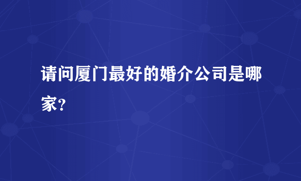 请问厦门最好的婚介公司是哪家？