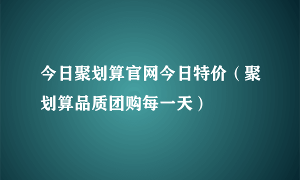 今日聚划算官网今日特价（聚划算品质团购每一天）