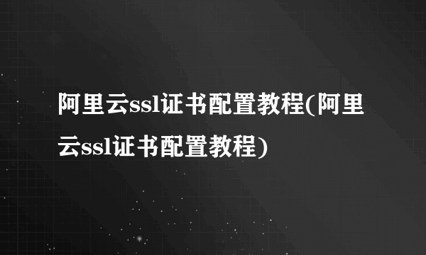 阿里云ssl证书配置教程(阿里云ssl证书配置教程)