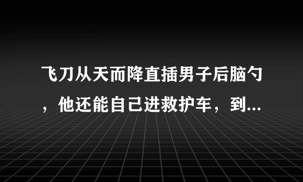 飞刀从天而降直插男子后脑勺，他还能自己进救护车，到底咋回事？