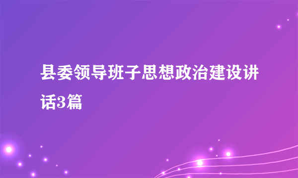 县委领导班子思想政治建设讲话3篇