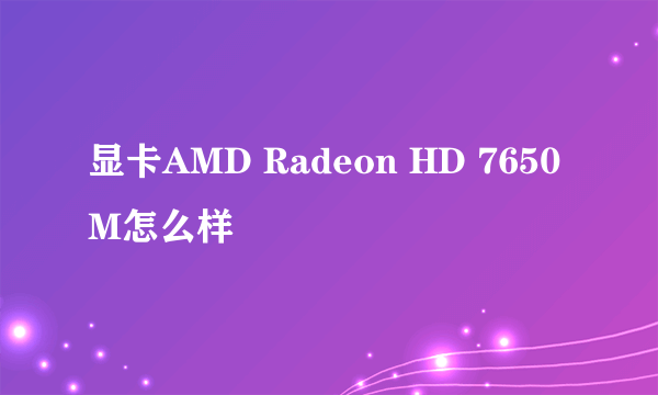 显卡AMD Radeon HD 7650M怎么样