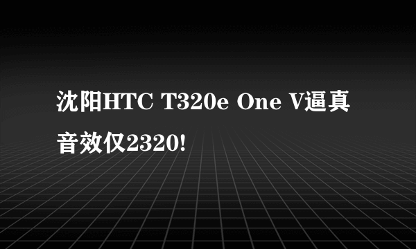 沈阳HTC T320e One V逼真音效仅2320!