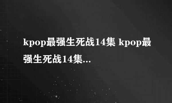 kpop最强生死战14集 kpop最强生死战14集15集16集中字 韩剧kpop最强生死战全集下载