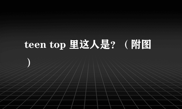 teen top 里这人是？（附图）