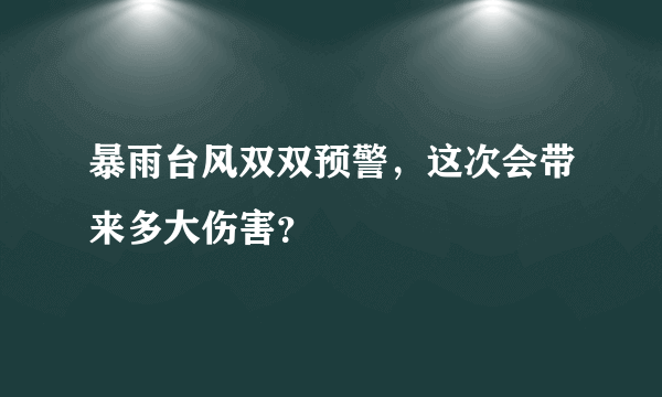 暴雨台风双双预警，这次会带来多大伤害？