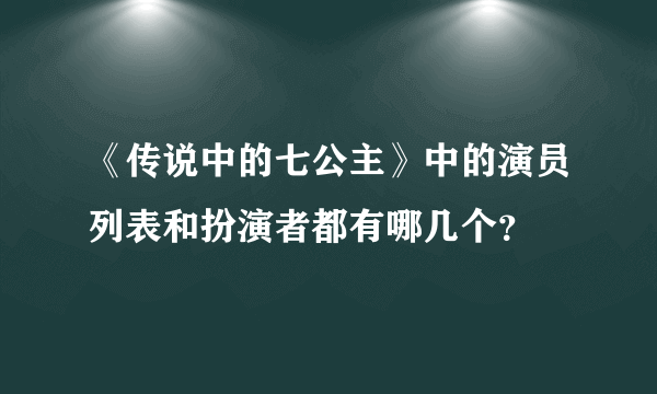 《传说中的七公主》中的演员列表和扮演者都有哪几个？