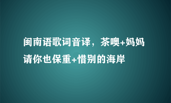 闽南语歌词音译，茶噢+妈妈请你也保重+惜别的海岸