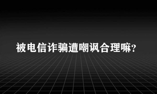 被电信诈骗遭嘲讽合理嘛？