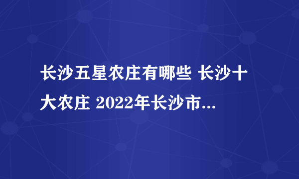 长沙五星农庄有哪些 长沙十大农庄 2022年长沙市五星级休闲农业庄园评定名单