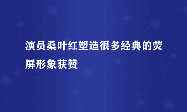 演员桑叶红塑造很多经典的荧屏形象获赞