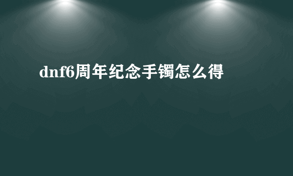 dnf6周年纪念手镯怎么得