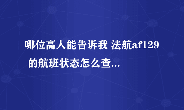 哪位高人能告诉我 法航af129 的航班状态怎么查询啊？非常感谢！