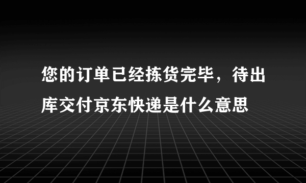 您的订单已经拣货完毕，待出库交付京东快递是什么意思