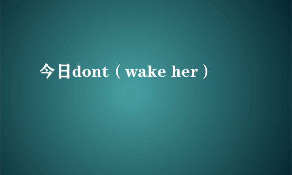 今日dont（wake her）