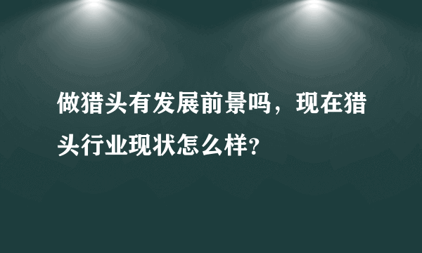 做猎头有发展前景吗，现在猎头行业现状怎么样？