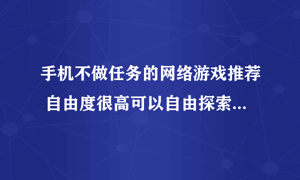 手机不做任务的网络游戏推荐 自由度很高可以自由探索不做任务