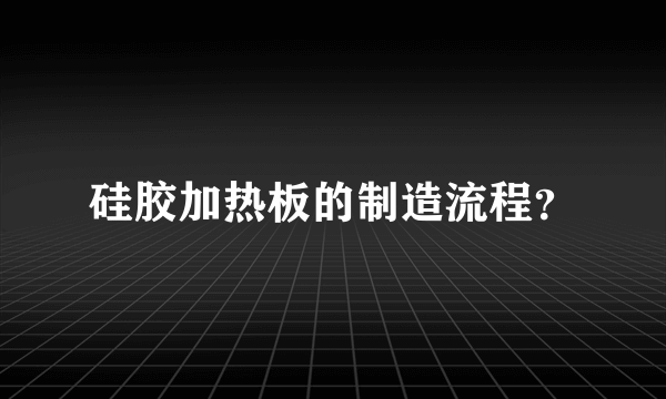 硅胶加热板的制造流程？