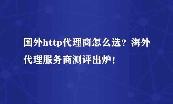 国外http代理商怎么选？海外代理服务商测评出炉！