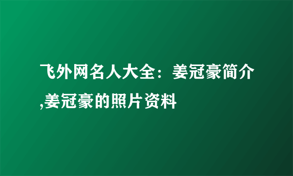 飞外网名人大全：姜冠豪简介,姜冠豪的照片资料