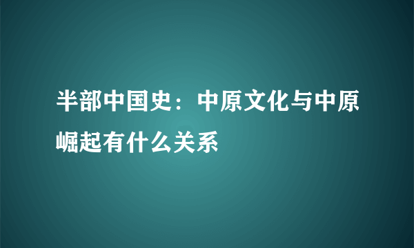 半部中国史：中原文化与中原崛起有什么关系