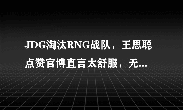 JDG淘汰RNG战队，王思聪点赞官博直言太舒服，无状态发文称赞Imp，怎么评价？