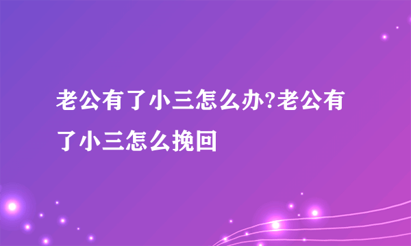 老公有了小三怎么办?老公有了小三怎么挽回