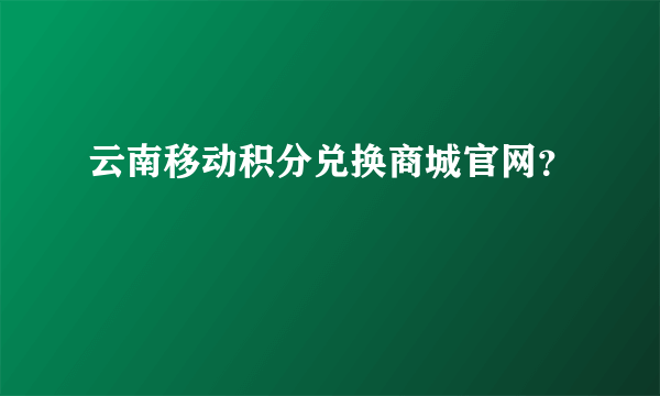 云南移动积分兑换商城官网？