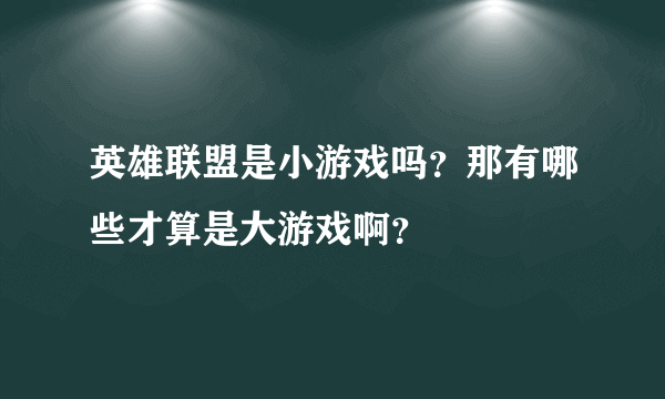 英雄联盟是小游戏吗？那有哪些才算是大游戏啊？