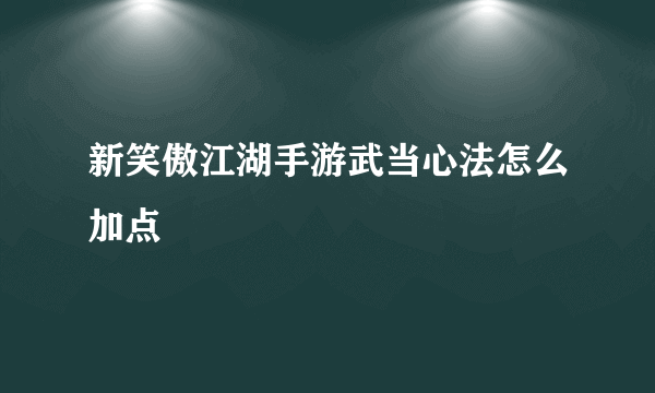 新笑傲江湖手游武当心法怎么加点