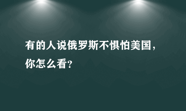 有的人说俄罗斯不惧怕美国，你怎么看？