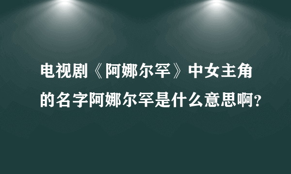 电视剧《阿娜尔罕》中女主角的名字阿娜尔罕是什么意思啊？