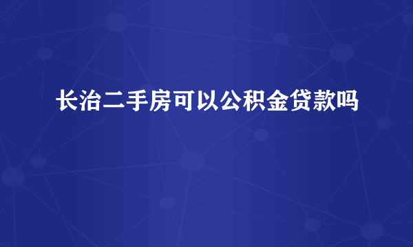 长治二手房可以公积金贷款吗