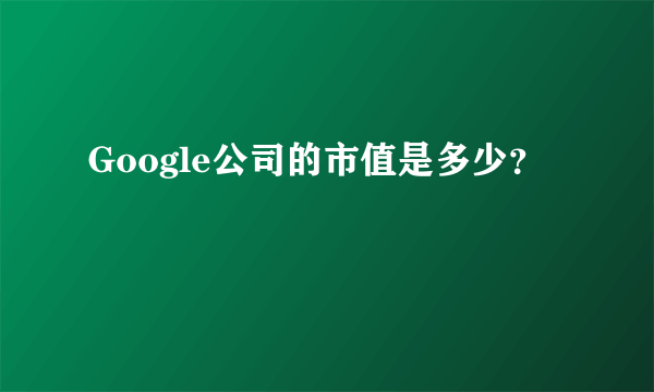 Google公司的市值是多少？