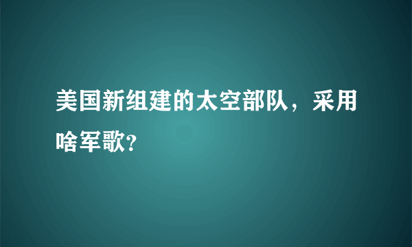 美国新组建的太空部队，采用啥军歌？