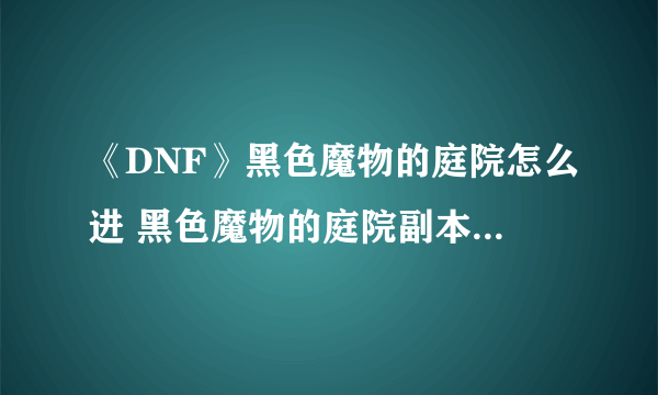 《DNF》黑色魔物的庭院怎么进 黑色魔物的庭院副本进入攻略