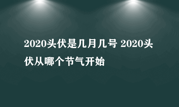 2020头伏是几月几号 2020头伏从哪个节气开始