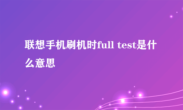 联想手机刷机时full test是什么意思