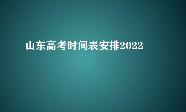 山东高考时间表安排2022