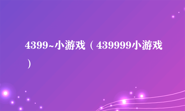 4399~小游戏（439999小游戏）