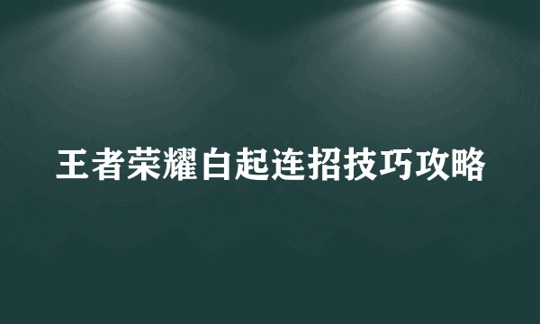 王者荣耀白起连招技巧攻略