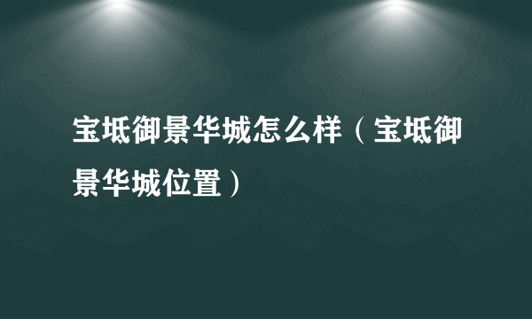 宝坻御景华城怎么样（宝坻御景华城位置）