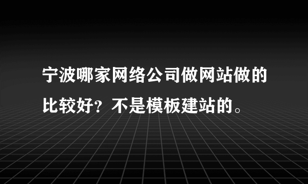 宁波哪家网络公司做网站做的比较好？不是模板建站的。