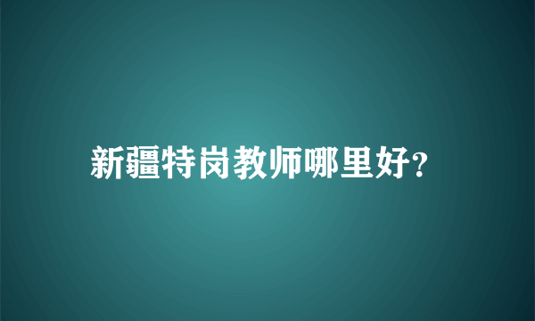 新疆特岗教师哪里好？