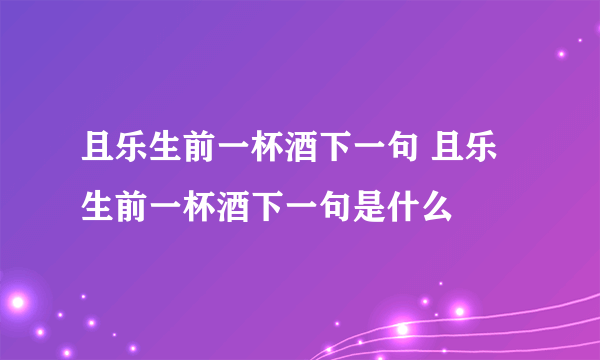 且乐生前一杯酒下一句 且乐生前一杯酒下一句是什么