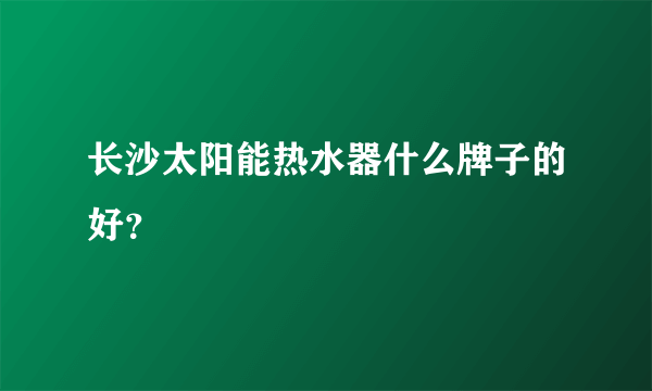 长沙太阳能热水器什么牌子的好？