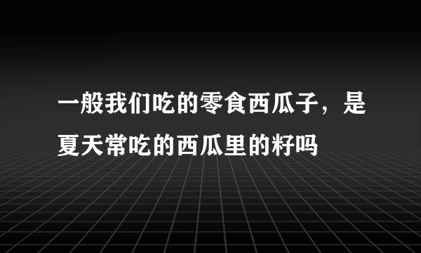 一般我们吃的零食西瓜子，是夏天常吃的西瓜里的籽吗