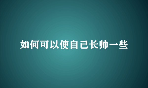 如何可以使自己长帅一些