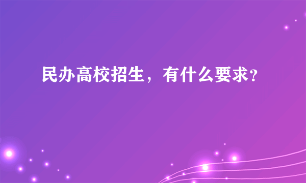 民办高校招生，有什么要求？