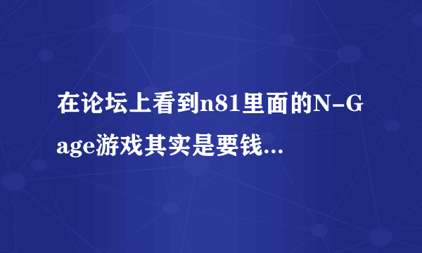 在论坛上看到n81里面的N-Gage游戏其实是要钱才能实现，是不是这样啊？